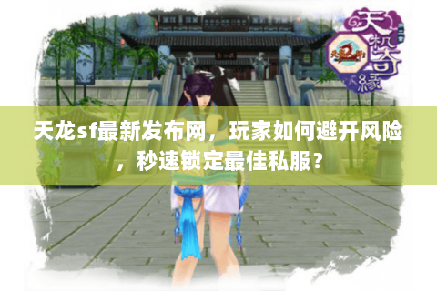 天龙sf最新发布网，玩家如何避开风险，秒速锁定最佳私服？