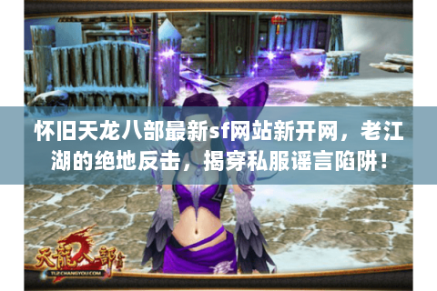 怀旧天龙八部最新sf网站新开网，老江湖的绝地反击，揭穿私服谣言陷阱！