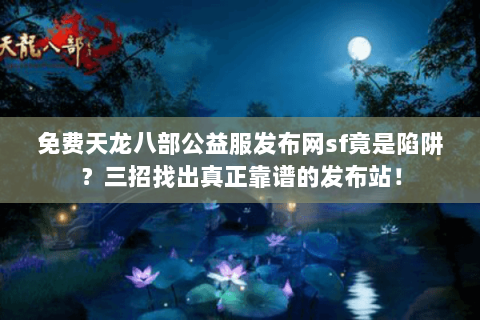 免费天龙八部公益服发布网sf竟是陷阱？三招找出真正靠谱的发布站！