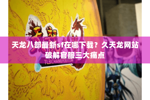 天龙八部最新sf在哪下载？久天龙网站破解官服三大痛点