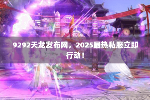 9292天龙发布网，2025最热私服立即行动！