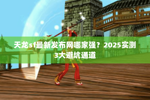 天龙sf最新发布网哪家强?2025实测3大避坑通道 天龙sf最新发布网哪家强?2025实测3大避坑通道