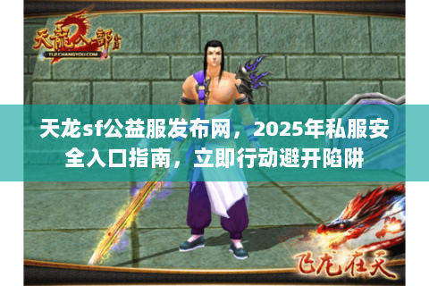 天龙sf公益服发布网，2025年私服安全入口指南，立即行动避开陷阱