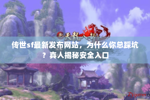 传世sf最新发布网站,为什么你总踩坑?真人揭秘安全入口 传世sf最新发布网站,为什么你总踩坑?真人揭秘安全入口