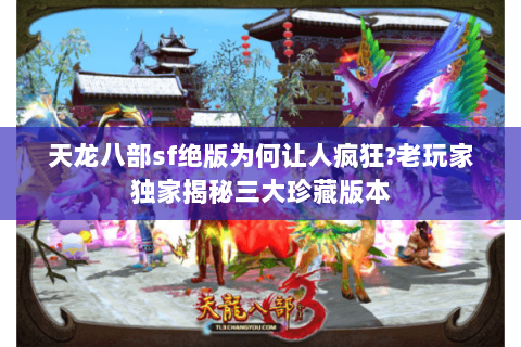 天龙八部sf绝版为何让人疯狂?老玩家独家揭秘三大珍藏版本 天龙八部sf绝版为何让人疯狂?老玩家独家揭秘三大珍藏版本