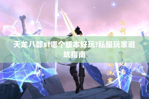 天龙八部sf哪个版本好玩?私服玩家避坑指南 天龙八部sf哪个版本好玩?私服玩家避坑指南