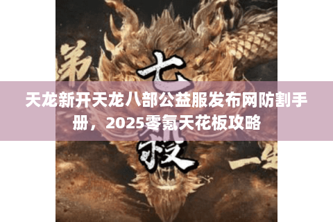 天龙新开天龙八部公益服发布网防割手册，2025零氪天花板攻略