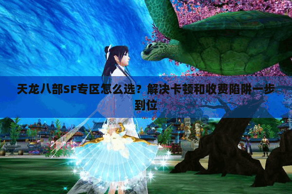 天龙八部SF专区怎么选？解决卡顿和收费陷阱一步到位