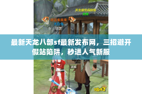 最新天龙八部sf最新发布网，三招避开假站陷阱，秒进人气新服