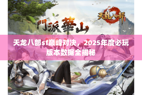 天龙八部sf巅峰对决,2025年度必玩版本数据全揭秘 天龙八部sf巅峰对决,2025年度必玩版本数据全揭秘