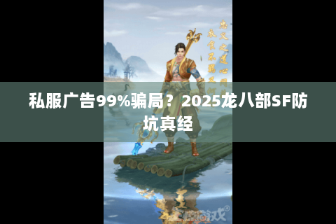 私服广告99%骗局?2025龙八部SF防坑真经 私服广告99%骗局?2025龙八部SF防坑真经