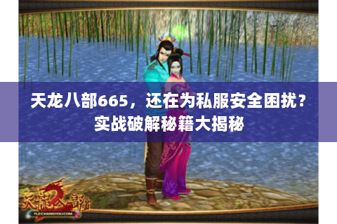 天龙八部665，还在为私服安全困扰？实战破解秘籍大揭秘