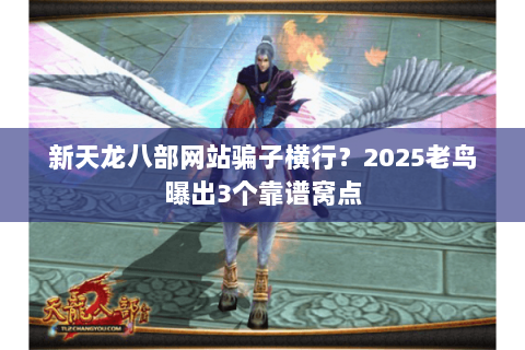 新天龙八部网站骗子横行？2025老鸟曝出3个靠谱窝点