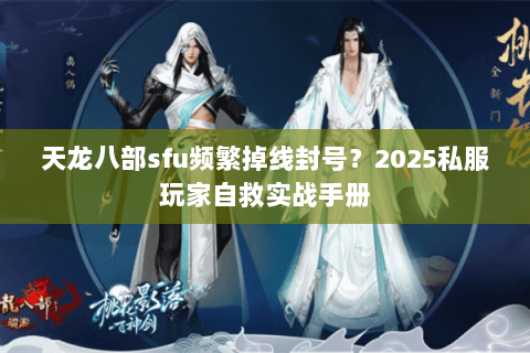 天龙八部sfu频繁掉线封号?2025私服玩家自救实战手册 天龙八部sfu频繁掉线封号?2025私服玩家自救实战手册