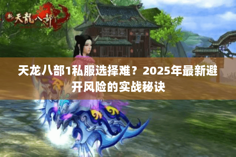 天龙八部1私服选择难?2025年最新避开风险的实战秘诀 天龙八部1私服选择难?2025年最新避开风险的实战秘诀