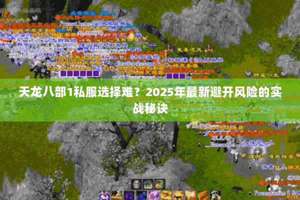 天龙八部1私服选择难?2025年最新避开风险的实战秘诀 天龙八部1私服选择难?2025年最新避开风险的实战秘诀