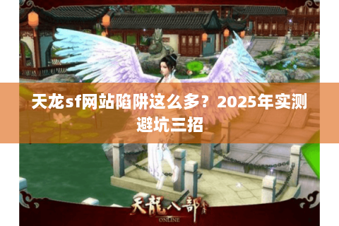 天龙sf网站陷阱这么多？2025年实测避坑三招