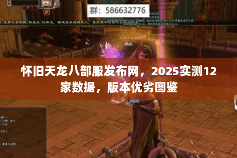 怀旧天龙八部服发布网，2025实测12家数据，版本优劣图鉴