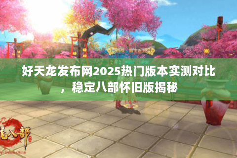 好天龙发布网2025热门版本实测对比,稳定八部怀旧版揭秘 好天龙发布网2025热门版本实测对比,稳定八部怀旧版揭秘