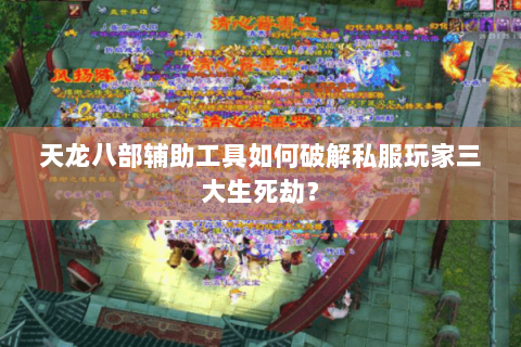 天龙八部辅助工具如何破解私服玩家三大生死劫? 天龙八部辅助工具如何破解私服玩家三大生死劫?