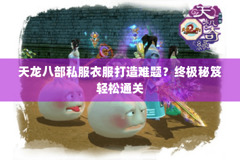 天龙八部私服衣服打造难题?终极秘笈轻松通关 天龙八部私服衣服打造难题?终极秘笈轻松通关