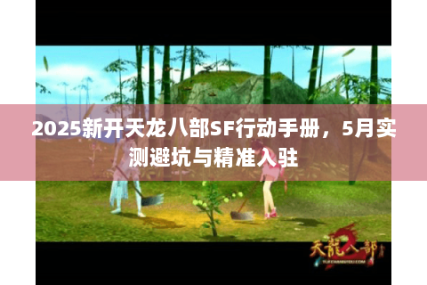 2025新开天龙八部SF行动手册,5月实测避坑与精准入驻 2025新开天龙八部SF行动手册,5月实测避坑与精准入驻