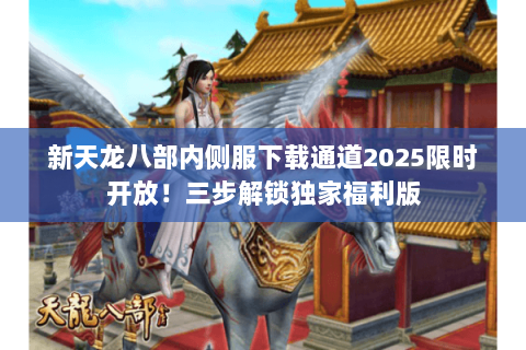 新天龙八部内侧服下载通道2025限时开放!三步解锁独家福利版 新天龙八部内侧服下载通道2025限时开放!三步解锁独家福利版