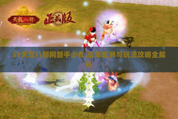 SF天龙八部网新手必看,版本差异与玩法攻略全解析 SF天龙八部网新手必看,版本差异与玩法攻略全解析