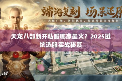 天龙八部新开私服哪家最火?2025避坑选服实战秘笈 天龙八部新开私服哪家最火?2025避坑选服实战秘笈
