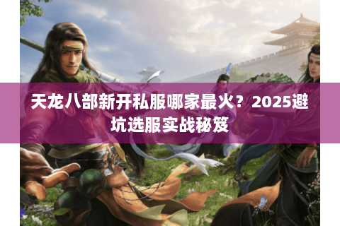 天龙八部新开私服哪家最火?2025避坑选服实战秘笈 天龙八部新开私服哪家最火?2025避坑选服实战秘笈