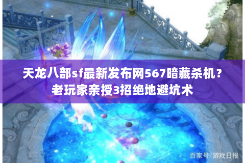 天龙八部sf最新发布网567暗藏杀机？老玩家亲授3招绝地避坑术