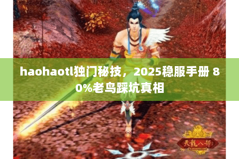 haohaotl独门秘技，2025稳服手册 80%老鸟踩坑真相
