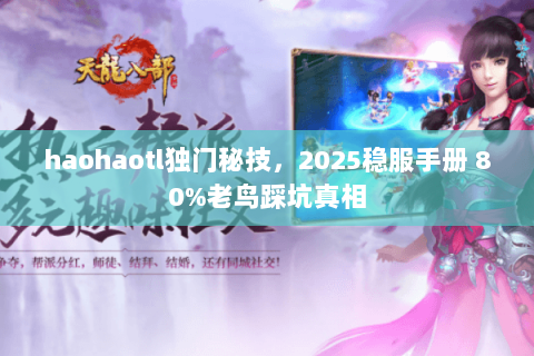 haohaotl独门秘技，2025稳服手册 80%老鸟踩坑真相