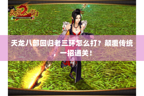 天龙八部回归老三环怎么打?颠覆传统,一招通关! 天龙八部回归老三环怎么打?颠覆传统,一招通关!