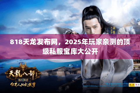 818天龙发布网,2025年玩家亲测的顶级私服宝库大公开 818天龙发布网,2025年玩家亲测的顶级私服宝库大公开