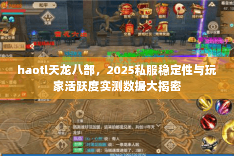 haotl天龙八部,2025私服稳定性与玩家活跃度实测数据大揭密 haotl天龙八部,2025私服稳定性与玩家活跃度实测数据大揭密