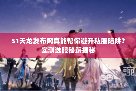 51天龙发布网真能帮你避开私服陷阱?实测选服秘籍揭秘 51天龙发布网真能帮你避开私服陷阱?实测选服秘籍揭秘