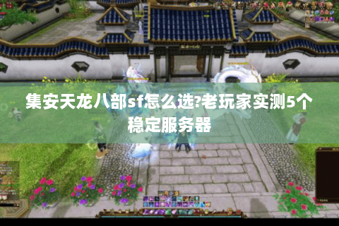 集安天龙八部sf怎么选?老玩家实测5个稳定服务器 集安天龙八部sf怎么选?老玩家实测5个稳定服务器