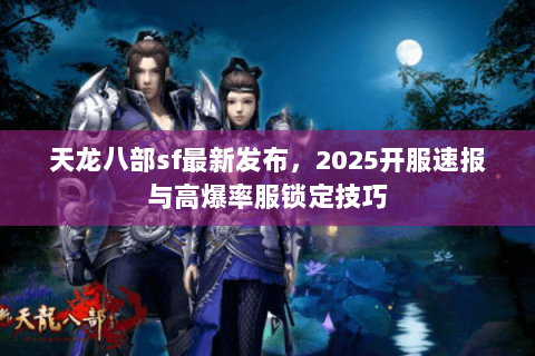 天龙八部sf最新发布，2025开服速报与高爆率服锁定技巧