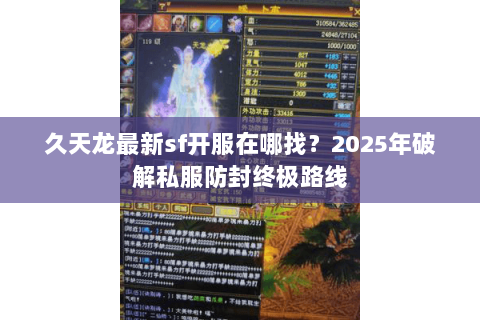 久天龙最新sf开服在哪找？2025年破解私服防封终极路线