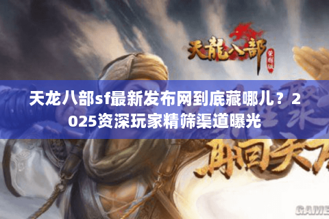 天龙八部sf最新发布网到底藏哪儿?2025资深玩家精筛渠道曝光 天龙八部sf最新发布网到底藏哪儿?2025资深玩家精筛渠道曝光