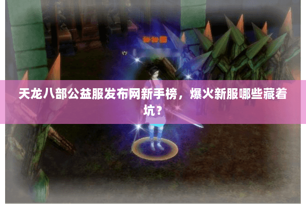天龙八部公益服发布网新手榜，爆火新服哪些藏着坑？