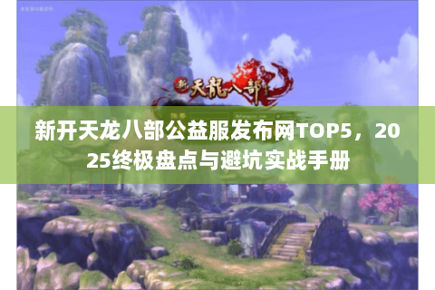 新开天龙八部公益服发布网TOP5，2025终极盘点与避坑实战手册