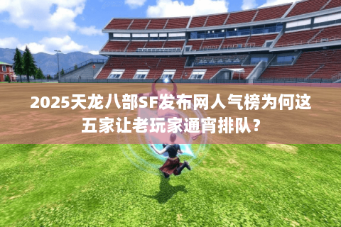 2025天龙八部SF发布网人气榜为何这五家让老玩家通宵排队? 2025天龙八部SF发布网人气榜为何这五家让老玩家通宵排队?
