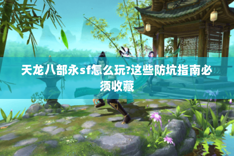 天龙八部永sf怎么玩?这些防坑指南必须收藏 天龙八部永sf怎么玩?这些防坑指南必须收藏