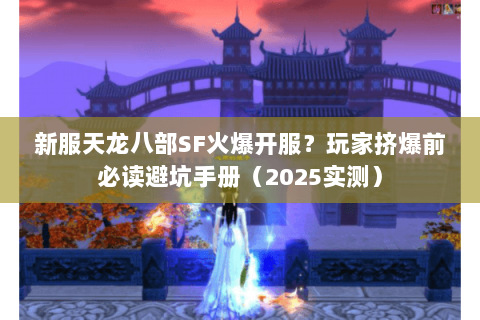 新服天龙八部SF火爆开服？玩家挤爆前必读避坑手册（2025实测）