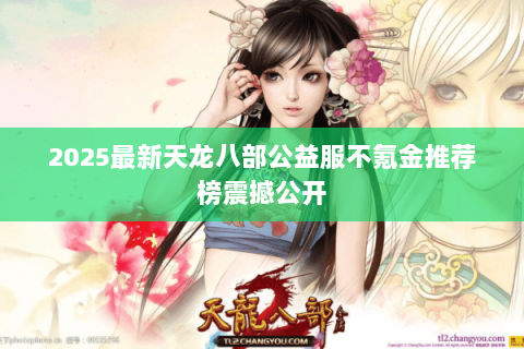 2025最新天龙八部公益服不氪金推荐榜震撼公开 2025最新天龙八部公益服不氪金推荐榜震撼公开