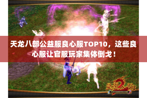 天龙八部公益服良心服TOP10,这些良心服让官服玩家集体倒戈! 天龙八部公益服良心服TOP10,这些良心服让官服玩家集体倒戈!