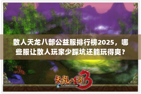 散人天龙八部公益服排行榜2025,哪些服让散人玩家少踩坑还能玩得爽? 散人天龙八部公益服排行榜2025,哪些服让散人玩家少踩坑还能玩得爽?