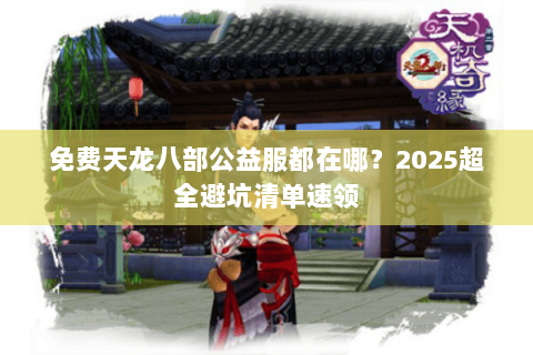 免费天龙八部公益服都在哪?2025超全避坑清单速领 免费天龙八部公益服都在哪?2025超全避坑清单速领
